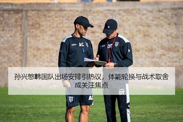 孙兴慜韩国队出场安排引热议，体能轮换与战术取舍成关注焦点