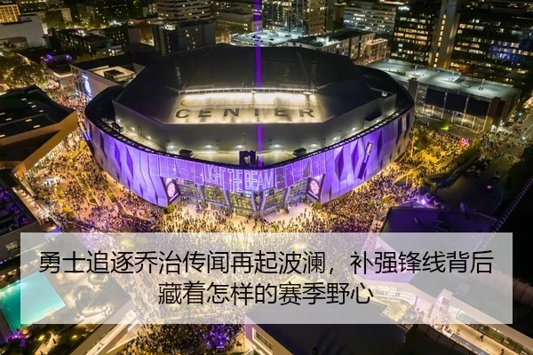 勇士追逐乔治传闻再起波澜，补强锋线背后藏着怎样的赛季野心
